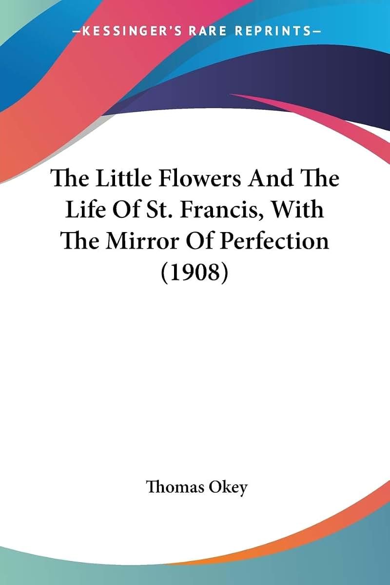 The Little Flowers And The Life Of St. Francis, With The Mirror Of Perfection (1908)