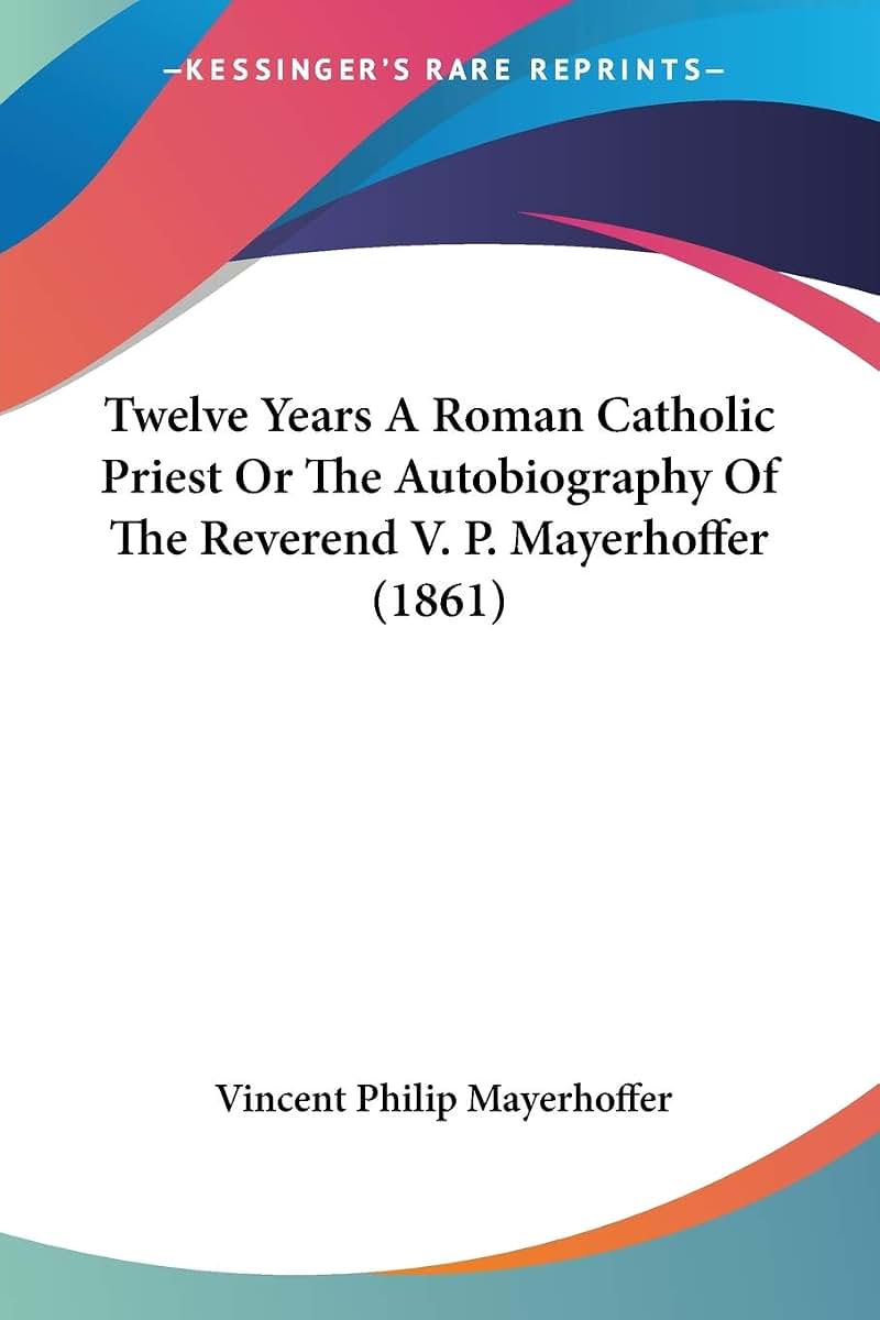 Twelve Years A Roman Catholic Priest Or The Autobiography Of The Reverend V. P. Mayerhoffer (1861)
