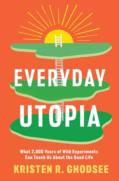Everyday Utopia: What 2,000 Years of Wild Experiments Can Teach Us About the Good Life