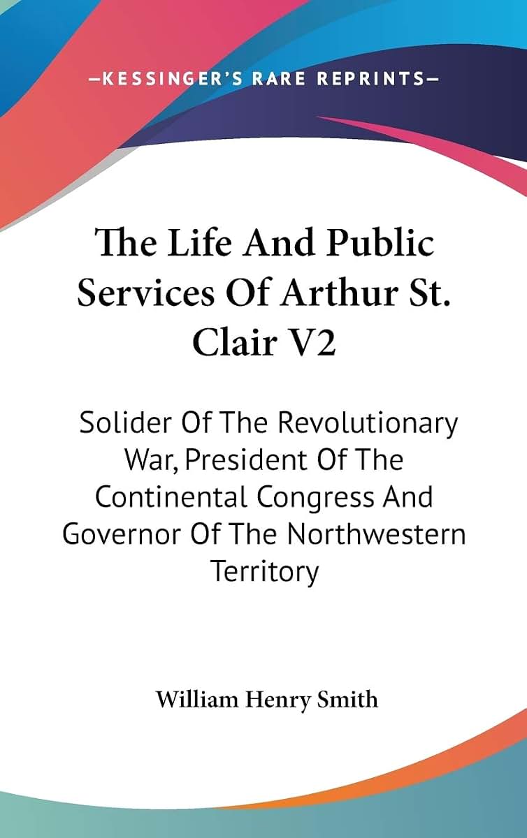 The Life And Public Services Of Arthur St. Clair V2: Solider Of The Revolutionary War, President Of The Continental Congress And Governor Of The Northwestern Territory