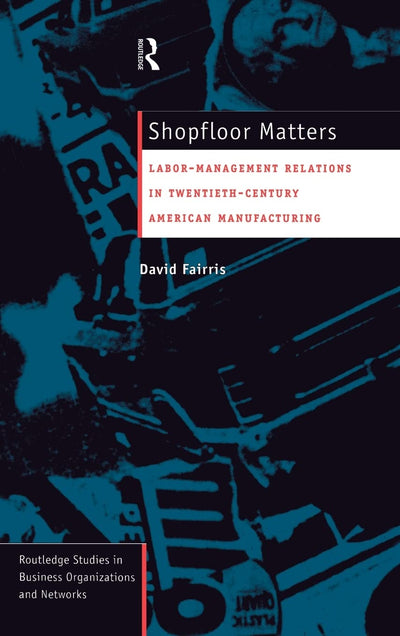 Shopfloor Matters: Labor - Management Relations in 20th Century American Manufacturing (Routledge Studies in Business Organizations and Networks)