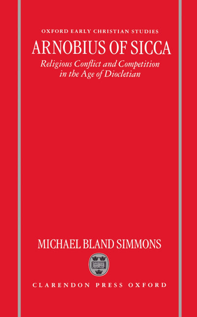 Arnobius of Sicca: Religious Conflict and Competition in the Age of Diocletian (Oxford Early Christian Studies)