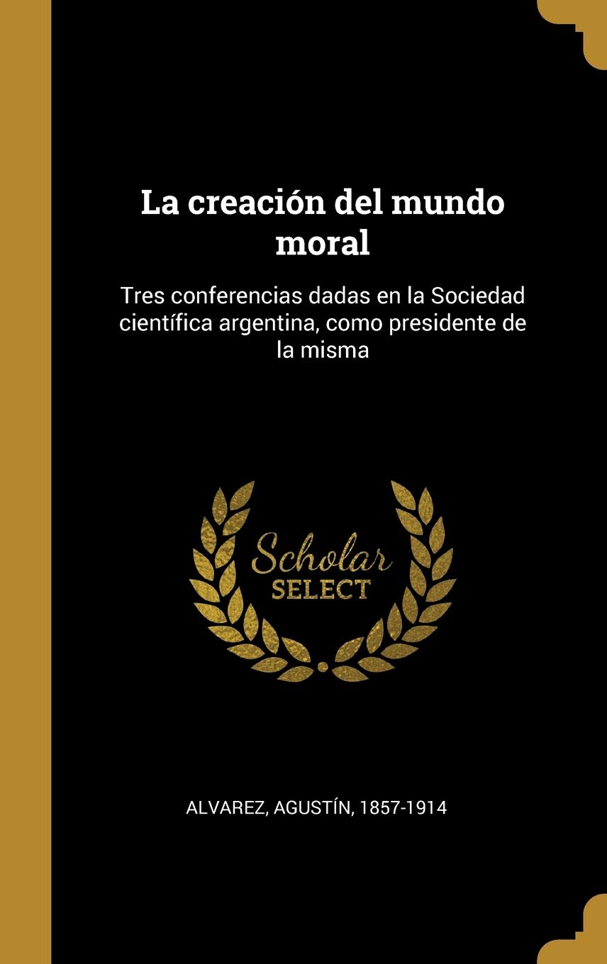 La creación del mundo moral: Tres conferencias dadas en la Sociedad científica argentina, como presidente de la misma (Spanish Edition)