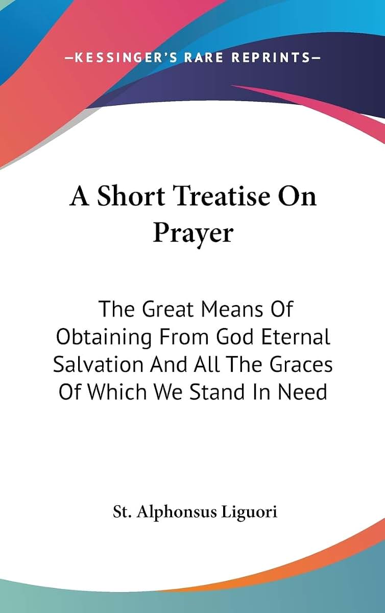 A Short Treatise On Prayer: The Great Means Of Obtaining From God Eternal Salvation And All The Graces Of Which We Stand In Need