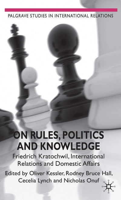 On Rules, Politics and Knowledge: Friedrich Kratochwil, International Relations, and Domestic Affairs (Palgrave Studies in International Relations)