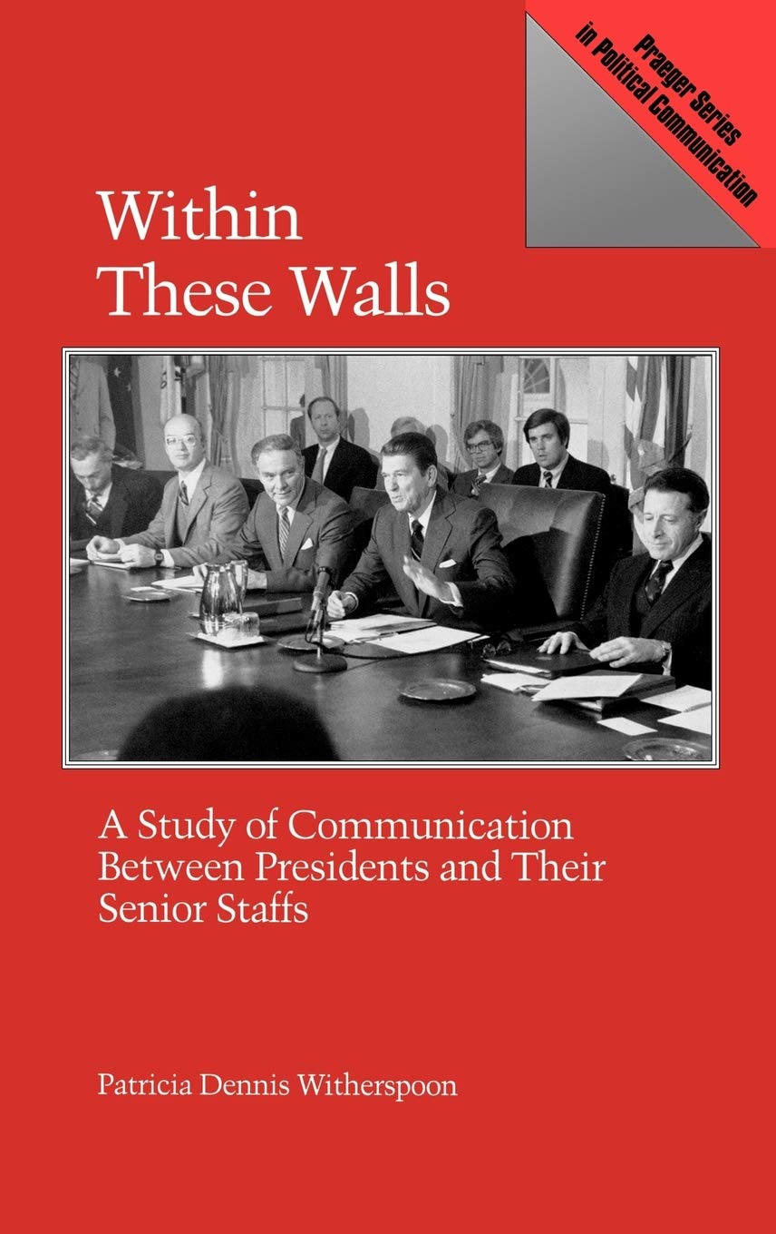 Within These Walls: A Study of Communication Between Presidents and Their Senior Staffs (Praeger Series in Political Communication)