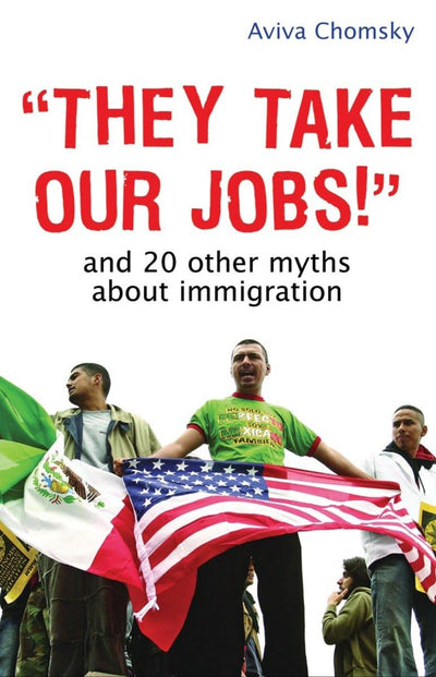 "They Take Our Jobs!": And 20 Other Myths about Immigration (Myths Made in America)
