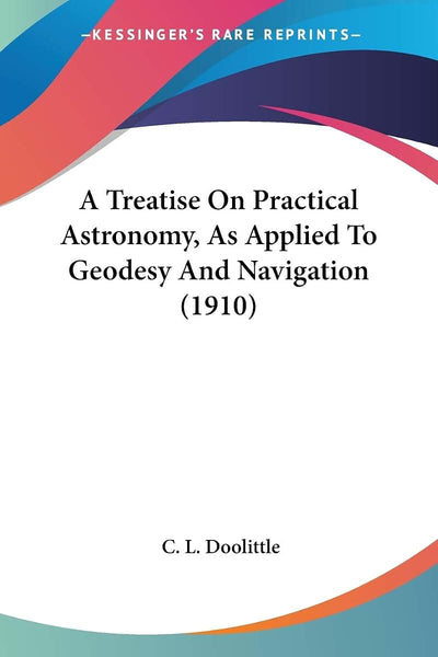 A Treatise On Practical Astronomy, As Applied To Geodesy And Navigation (1910)