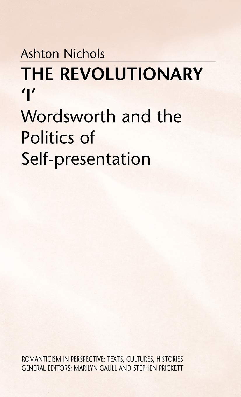The Revolutionary 'I': Wordsworth and the Politics of Self-Presentation (Romanticism in Perspective:Texts, Cultures, Histories)