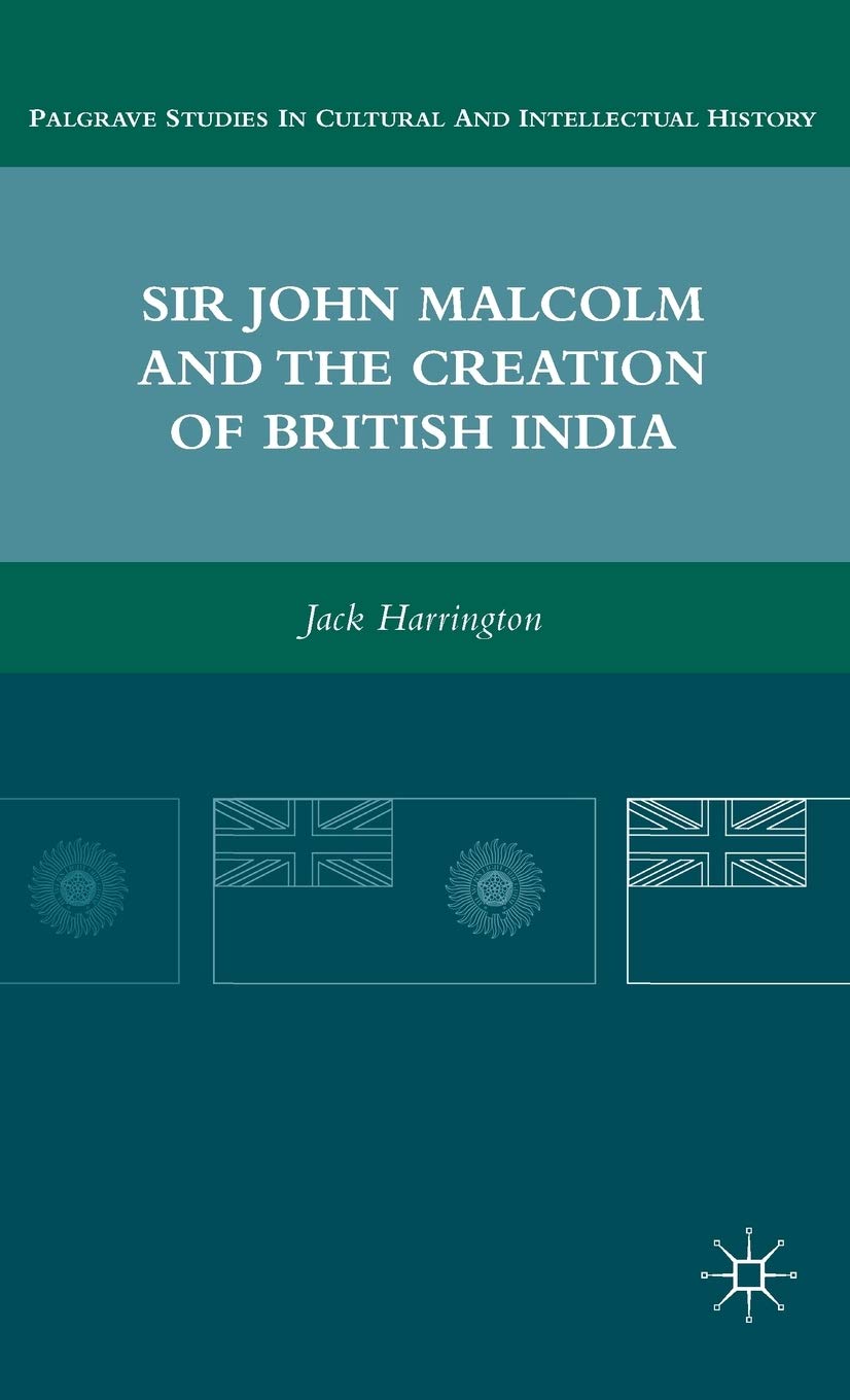 Sir John Malcolm and the Creation of British India (Palgrave Studies in Cultural and Intellectual History)