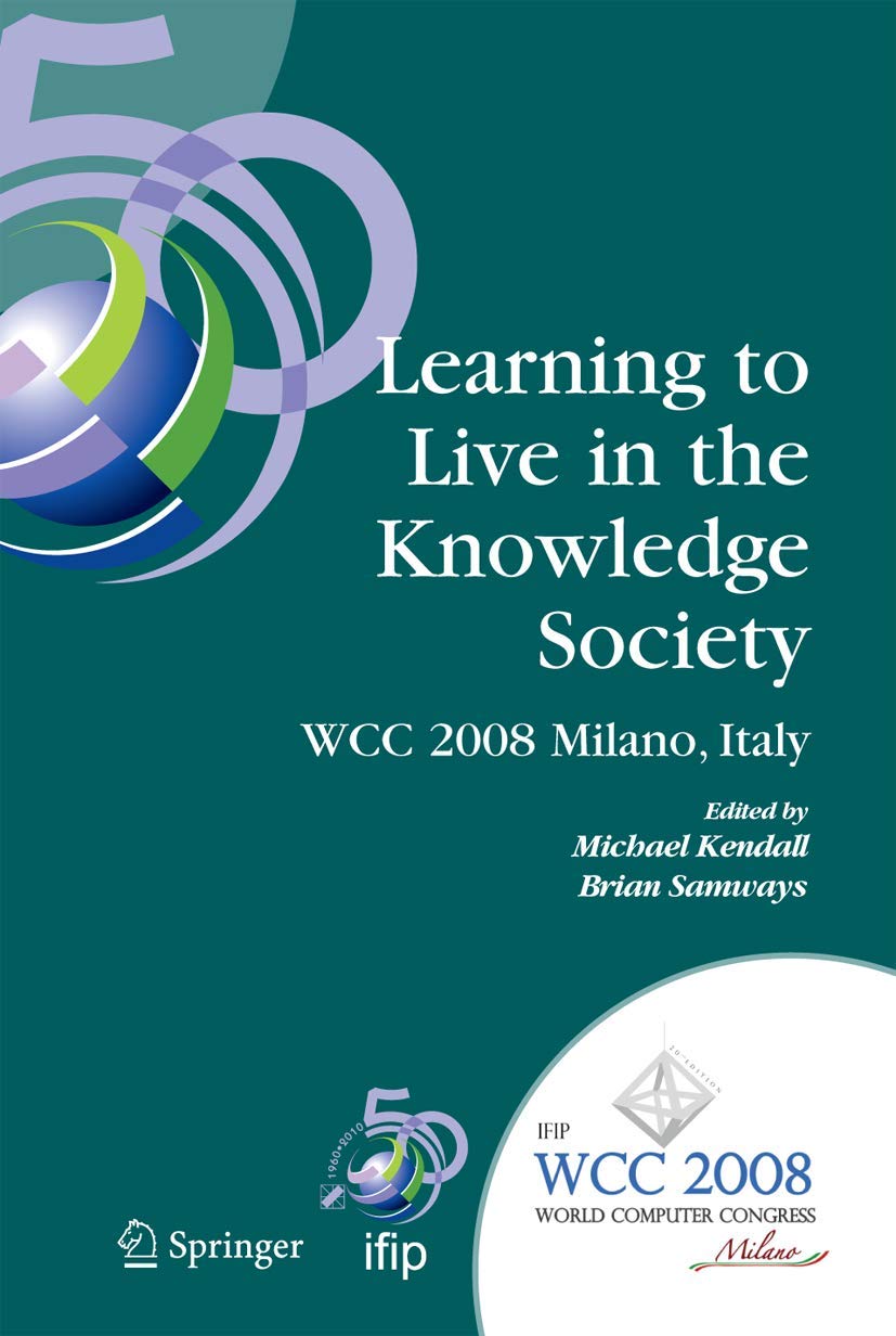 Learning to Live in the Knowledge Society: IFIP 20th World Computer Congress, IFIP TC 3 ED-L2L Conference, September 7-10, 2008, Milano, Italy (IFIP ... and Communication Technology, 281)