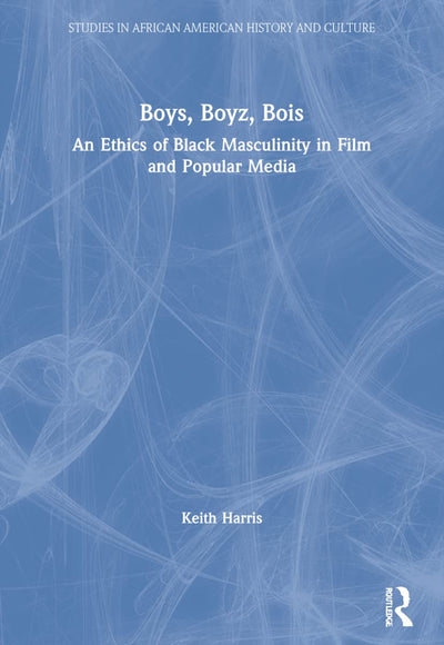 Boys, Boyz, Bois: An Ethics of Black Masculinity in Film and Popular Media (Studies in African American History and Culture)