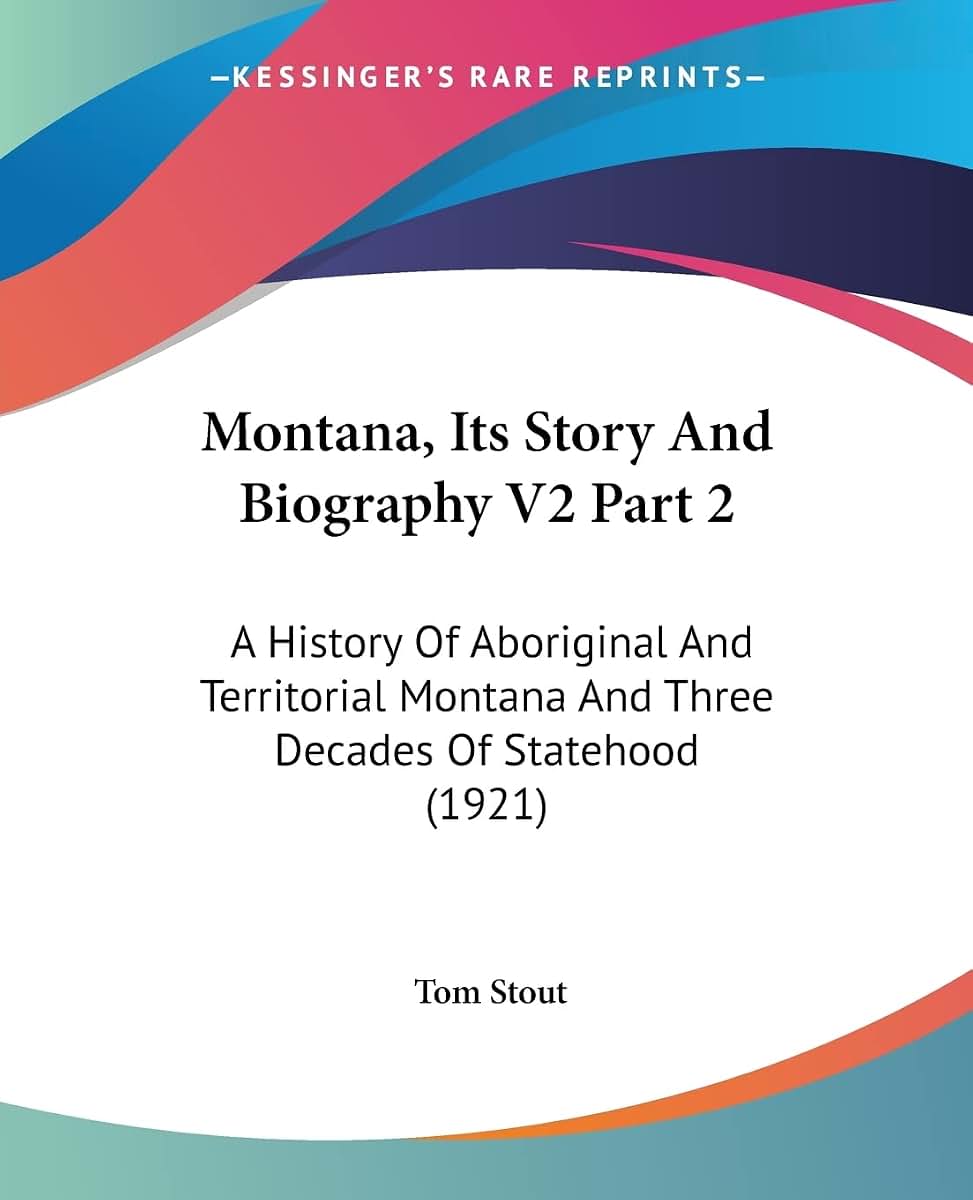 Montana, Its Story And Biography V2 Part 2: A History Of Aboriginal And Territorial Montana And Three Decades Of Statehood (1921)