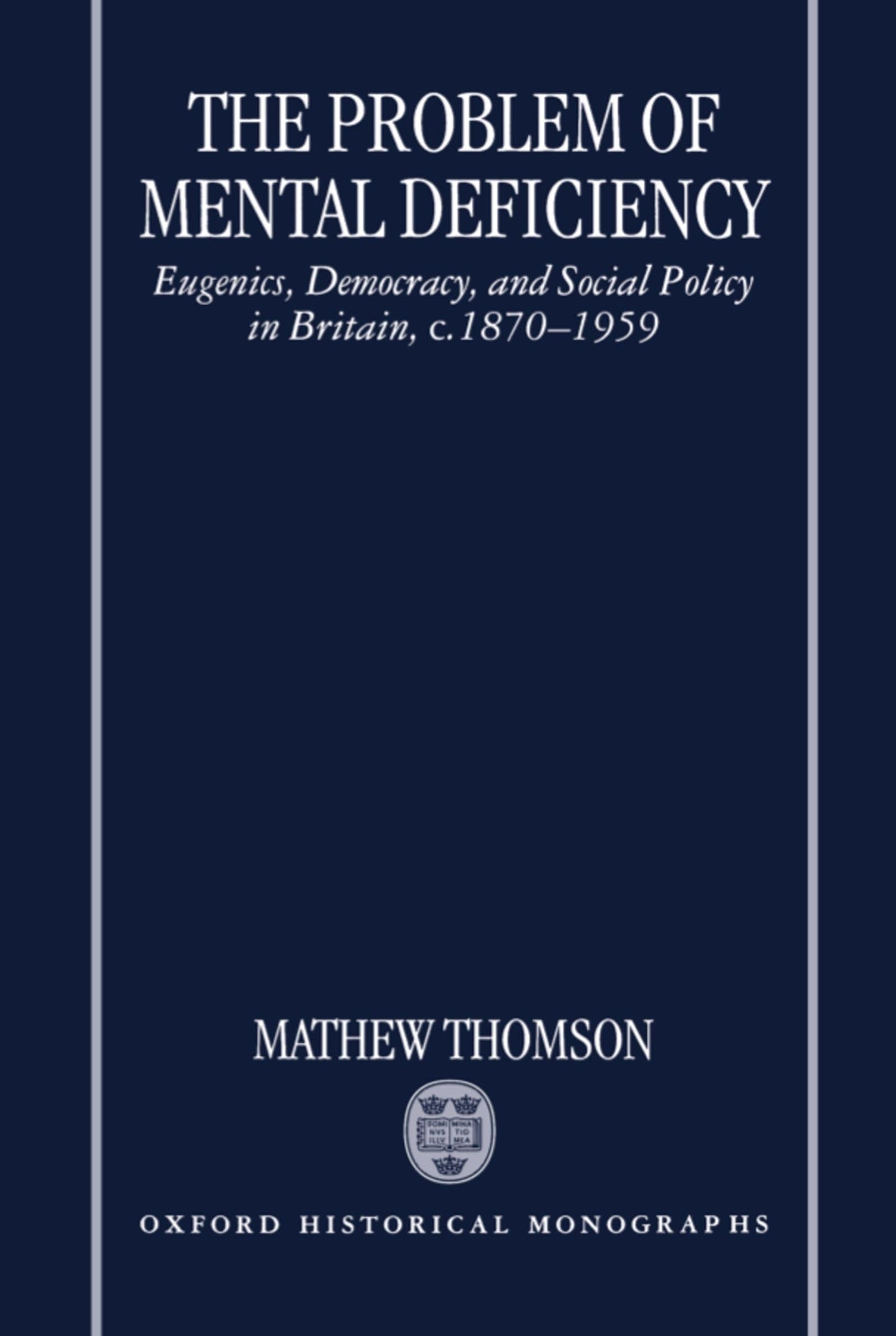 The Problem of Mental Deficiency: Eugenics, Democracy, and Social Policy in Britain c. 1870-1959 (Oxford Historical Monographs)