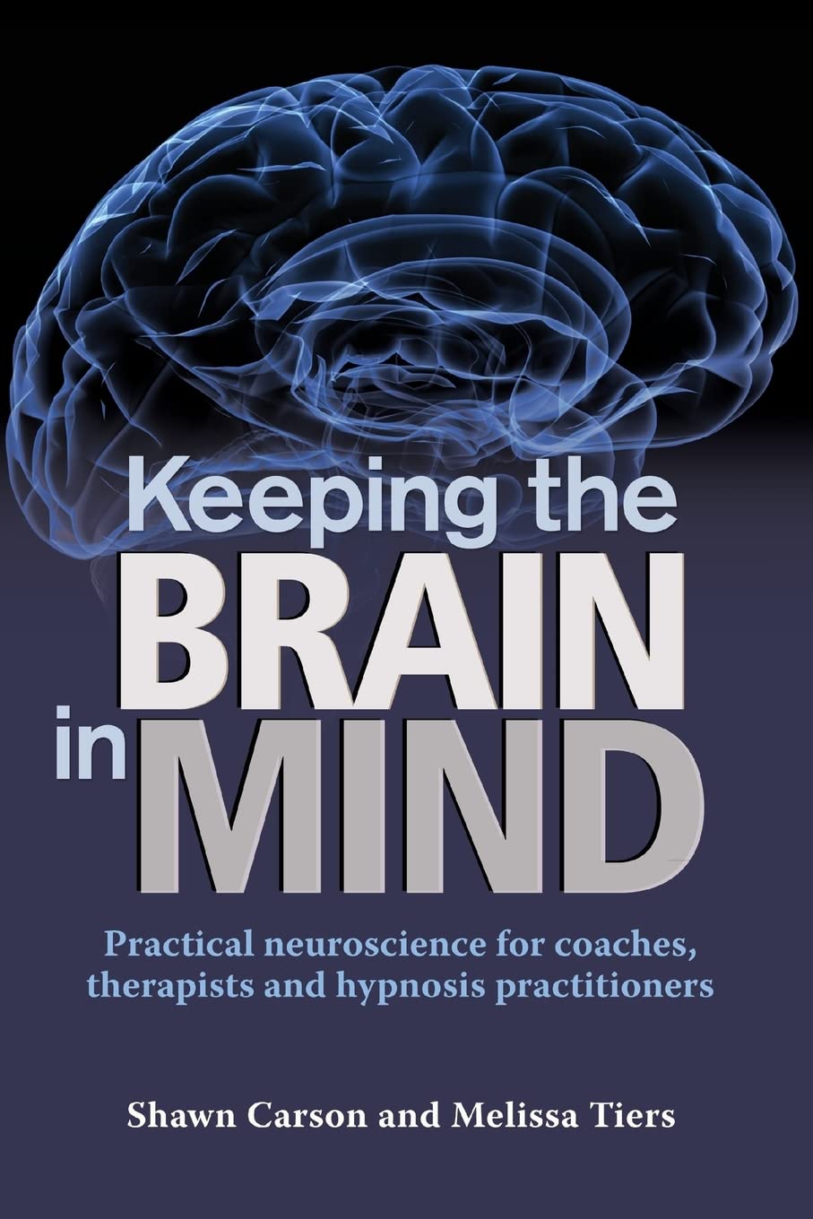Keeping the Brain in Mind: Practical Neuroscience for Coaches, Therapists, and Hypnosis Practitioners
