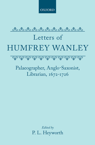 Letters of Humfrey Wanley: Palaeographer, Anglo-Saxonist, Librarian, 1672-1726