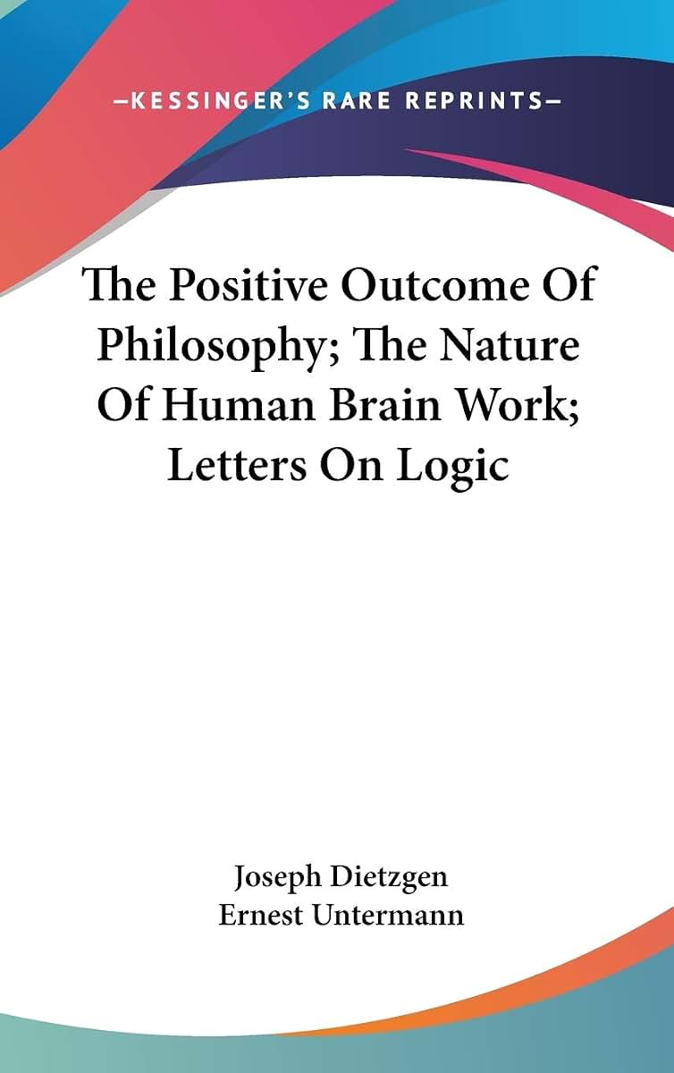 The Positive Outcome Of Philosophy; The Nature Of Human Brain Work; Letters On Logic