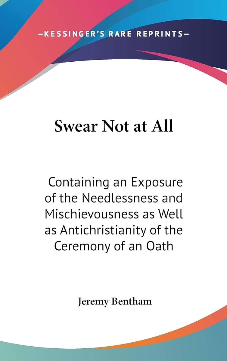 Swear Not at All: Containing an Exposure of the Needlessness and Mischievousness as Well as Antichristianity of the Ceremony of an Oath
