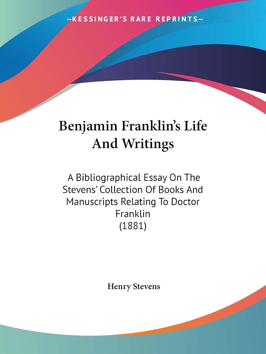 Benjamin Franklin's Life And Writings: A Bibliographical Essay On The Stevens' Collection Of Books And Manuscripts Relating To Doctor Franklin (1881)