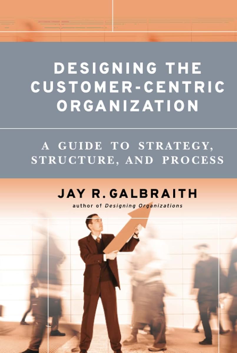 Designing the Customer-Centric Organization: A Guide to Strategy, Structure, and Process