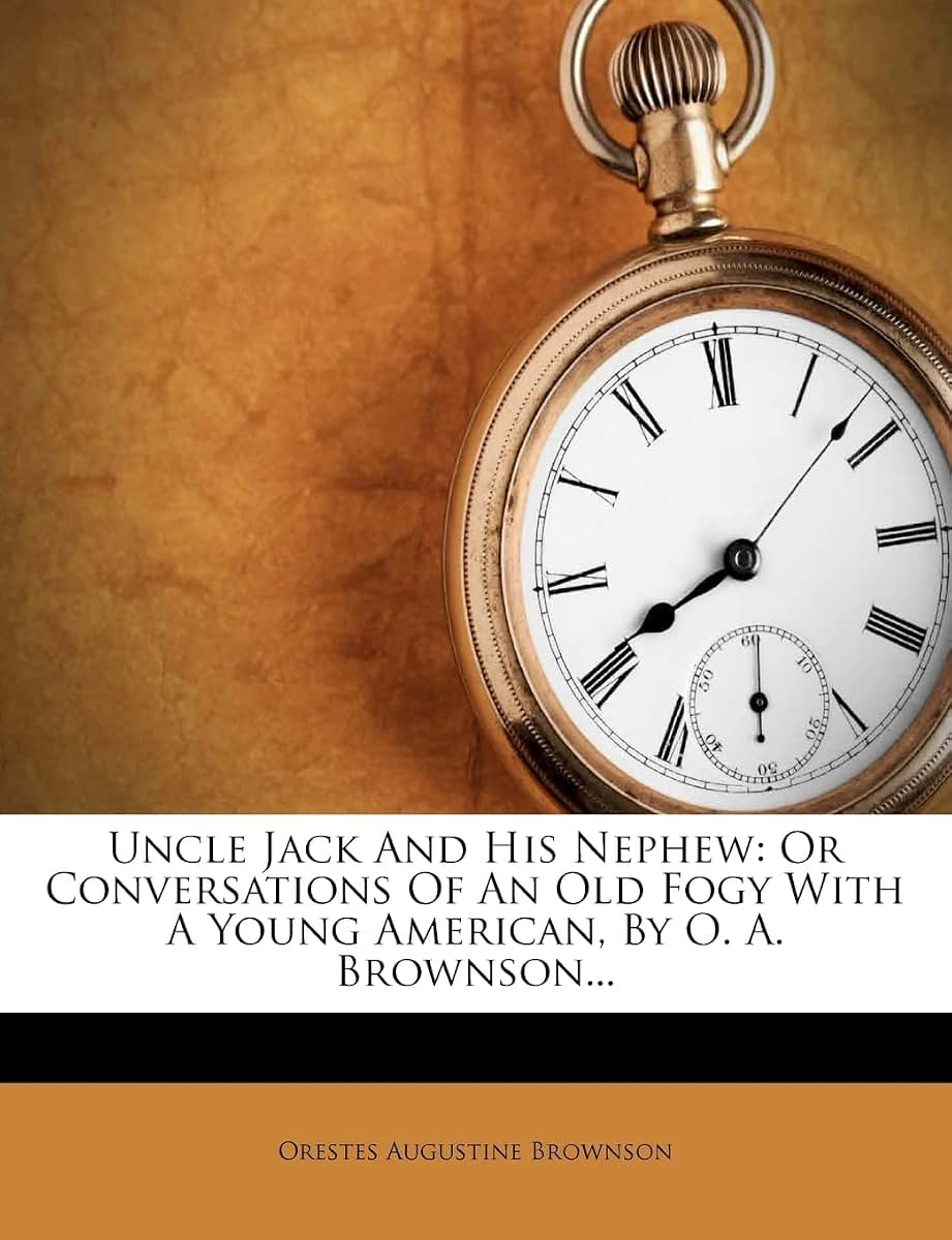 Uncle Jack and His Nephew: Or Conversations of an Old Fogy with a Young American, by O. A. Brownson...