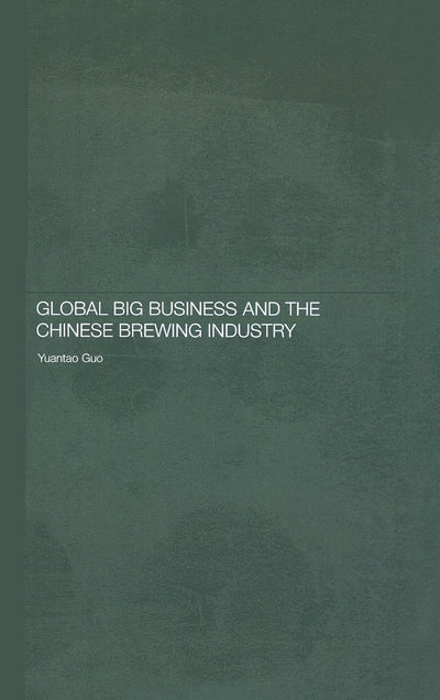 Global Big Business and the Chinese Brewing Industry (Routledge Studies on the Chinese Economy)