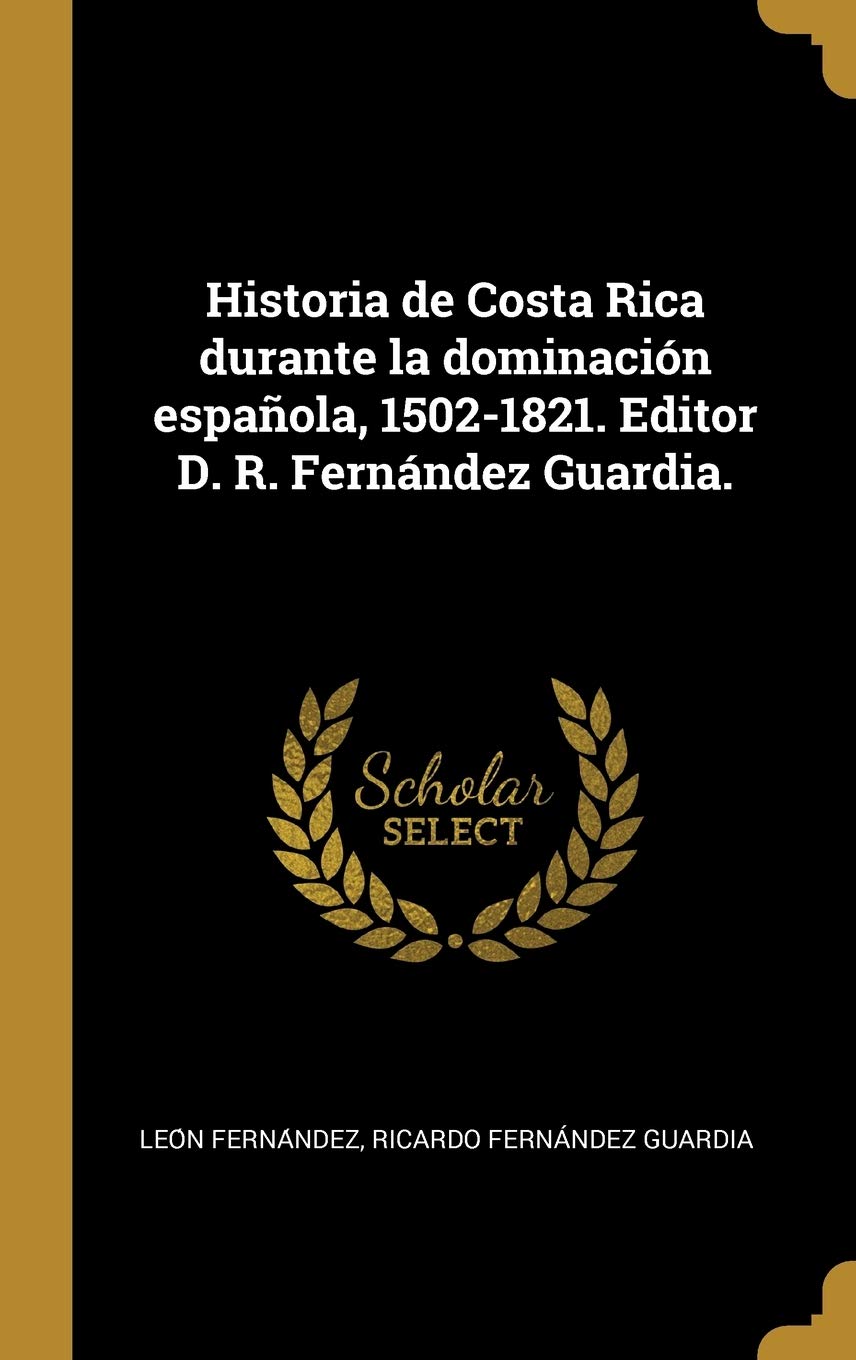 Historia de Costa Rica durante la dominación espaola, 1502-1821. Editor D. R. Fernández Guardia. (Spanish Edition)