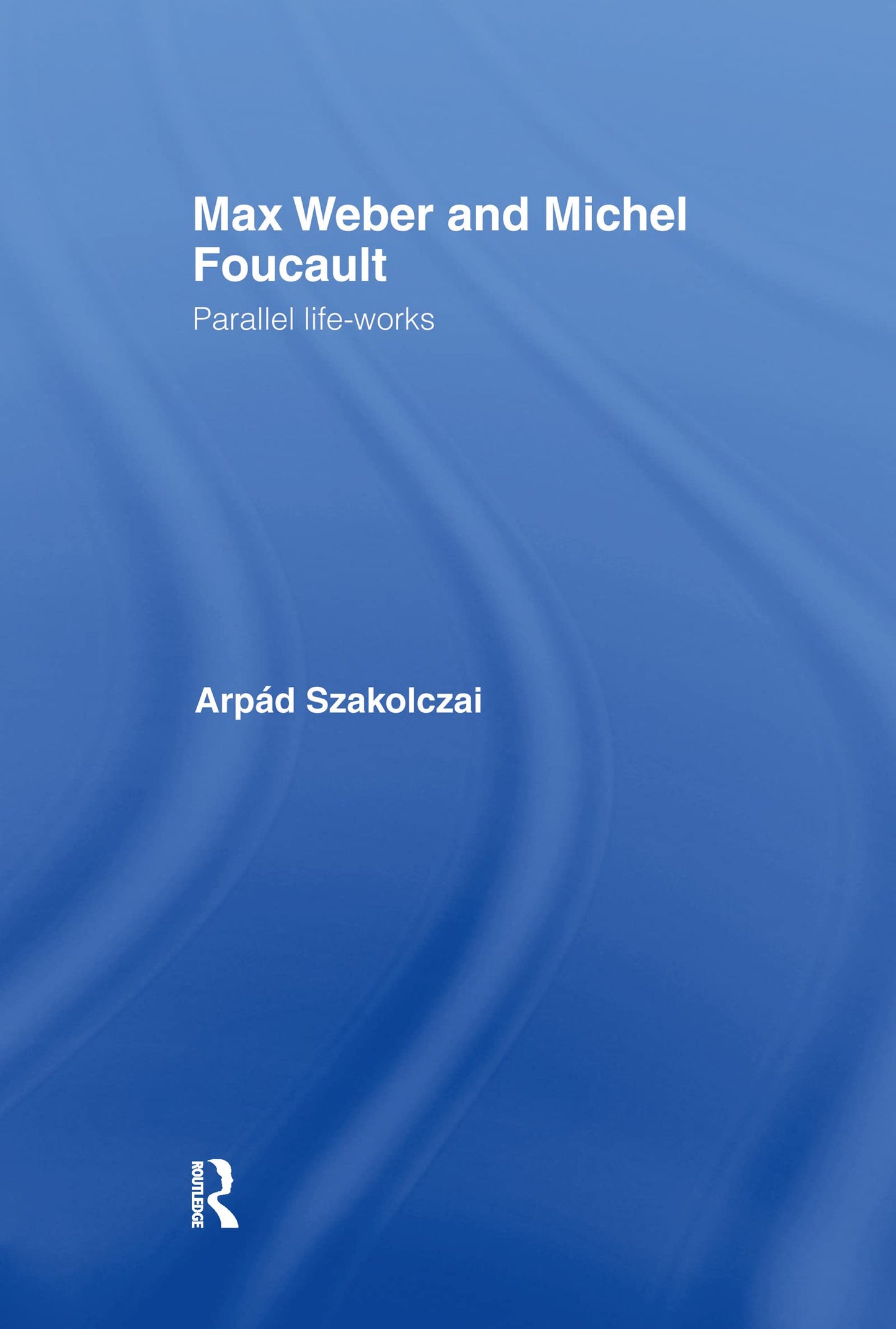 Max Weber and Michel Foucault: Parallel Life-Works (Routledge Studies in Social and Political Thought)