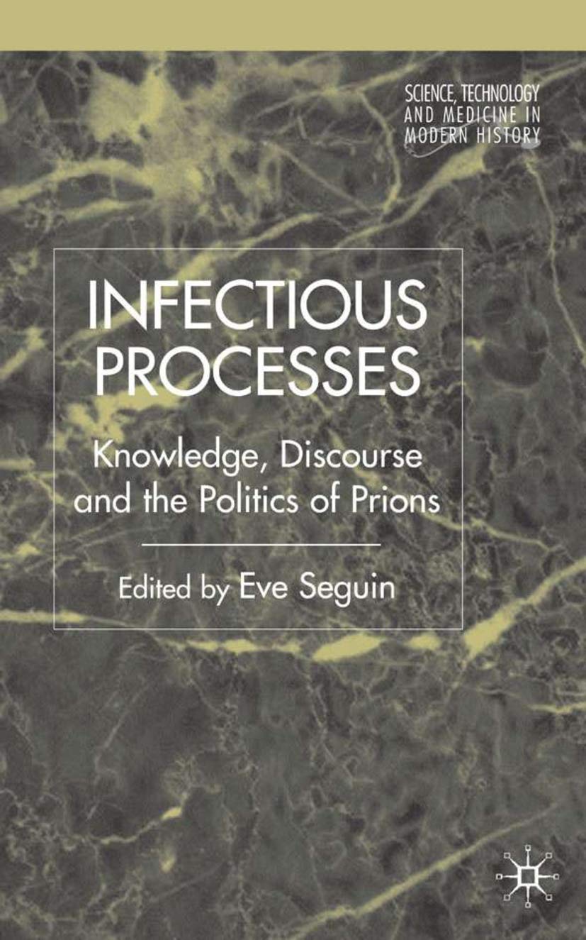 Infectious Processes: Knowledge, Discourse, and the Politics of Prions (Science, Technology and Medicine in Modern History)