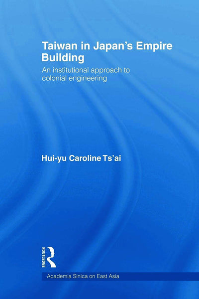 Taiwan in Japan's Empire-Building: An Institutional Approach to Colonial Engineering (Academia Sinica on East Asia)