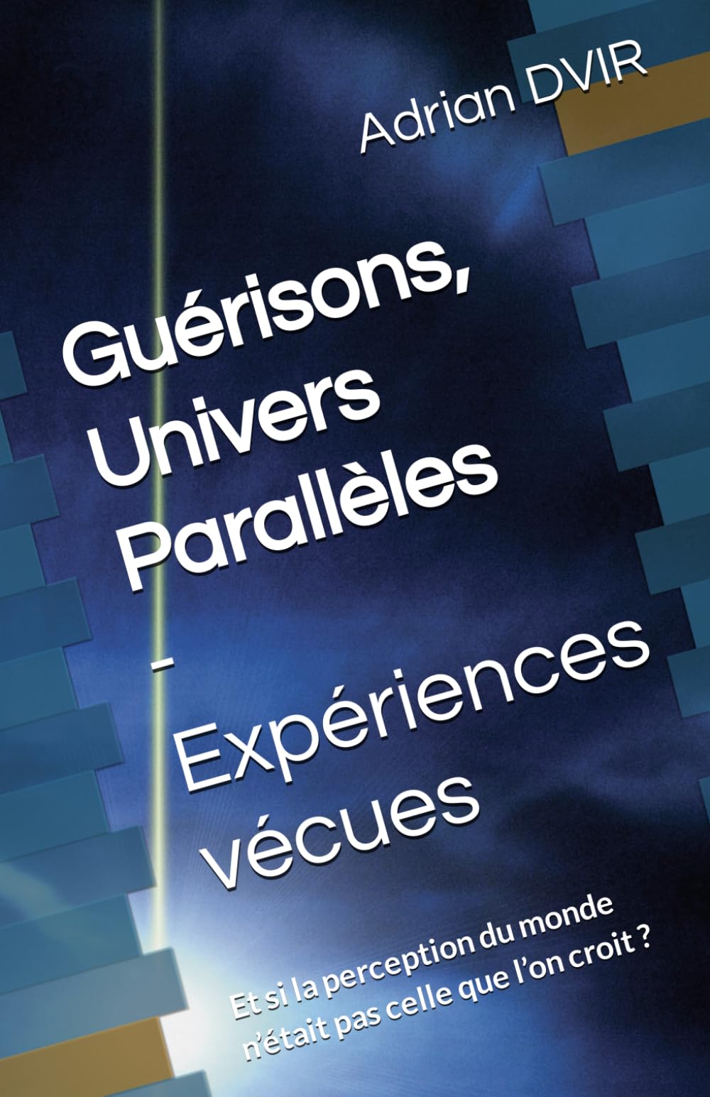 Guérisons, Univers Parallles - Expériences vécues: Et si la perception du monde nétait pas celle que lon croit ? (French Edition)