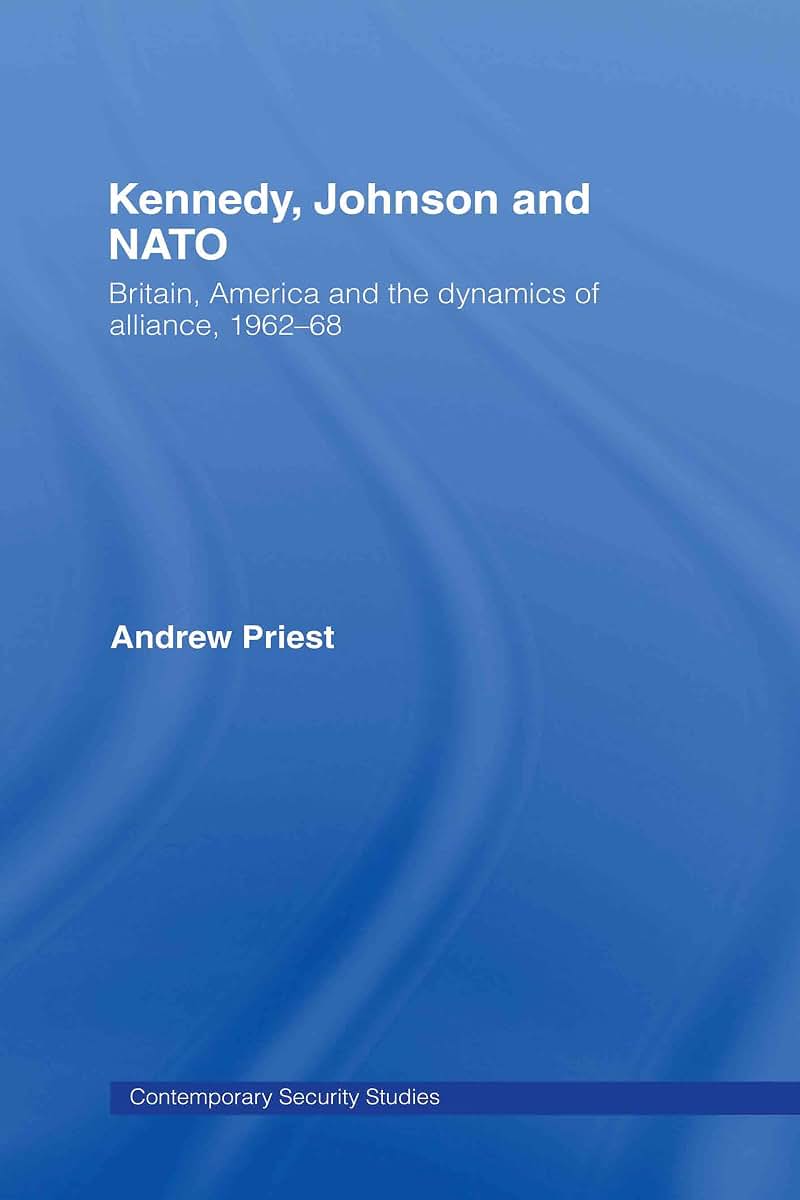 Kennedy, Johnson and NATO: Britain, America and the Dynamics of Alliance, 1962-68 (Contemporary Security Studies)