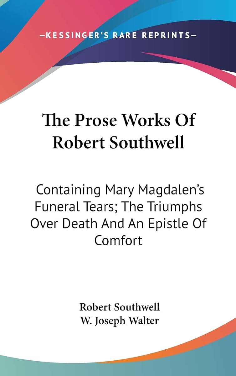 The Prose Works Of Robert Southwell: Containing Mary Magdalen's Funeral Tears; The Triumphs Over Death And An Epistle Of Comfort