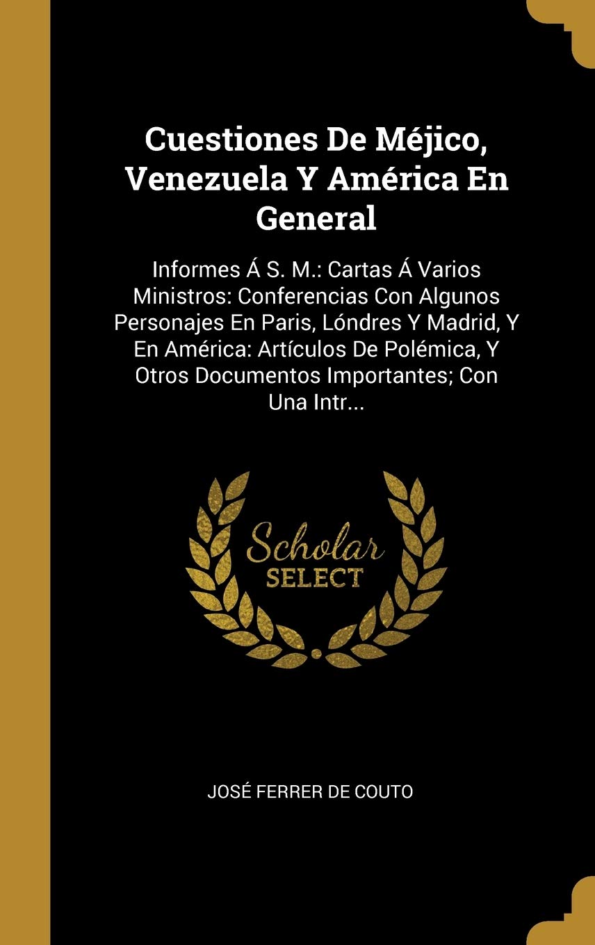 Cuestiones De Méjico, Venezuela Y América En General: Informes Á S. M.: Cartas Á Varios Ministros: Conferencias Con Algunos Personajes En Paris, ... Con Una Intr... (Spanish Edition)