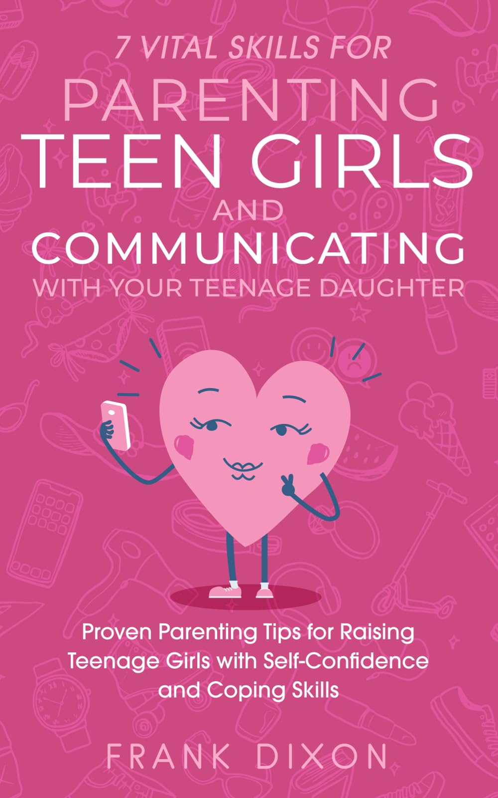 7 Vital Skills for Parenting Teen Girls and Communicating with Your Teenage Daughter: Proven Parenting Tips for Raising Teenage Girls with ... Skills That Every Parent Needs To Learn)