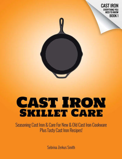 CAST IRON SKILLET CARE: Seasoning Cast Iron and Care for New and Old Cast Iron Cookware Plus Tasty Cast Iron Skillet Recipes (Cast Iron - Everything You Need To Know)