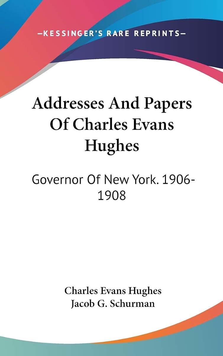 Addresses And Papers Of Charles Evans Hughes: Governor Of New York. 1906-1908