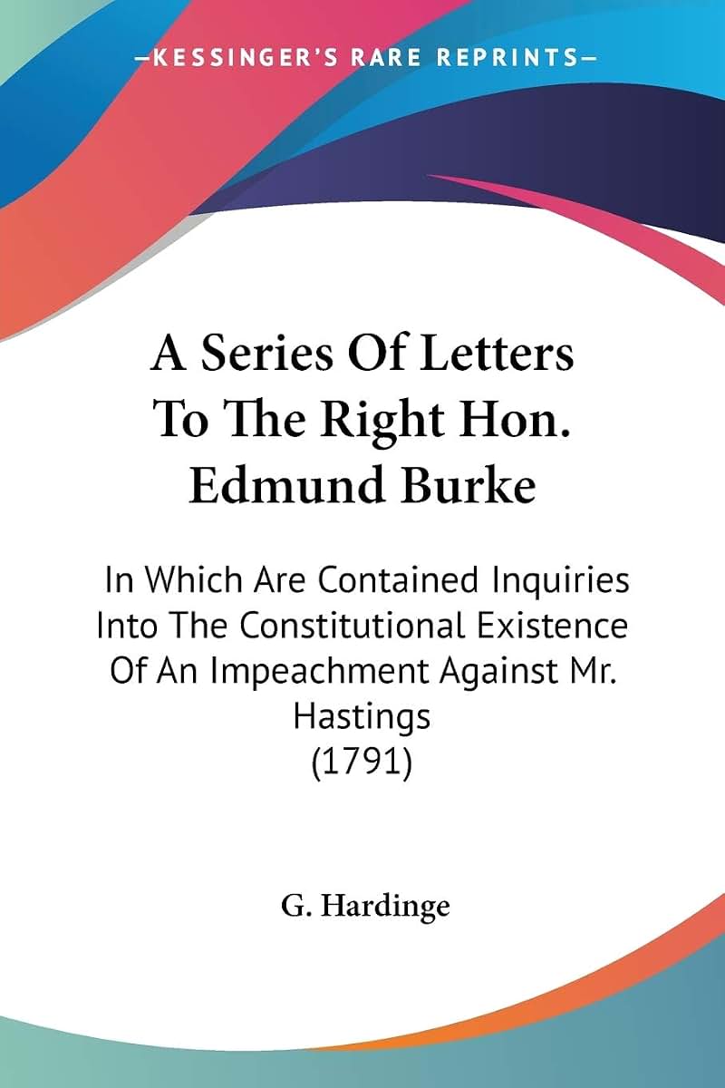 A Series Of Letters To The Right Hon. Edmund Burke: In Which Are Contained Inquiries Into The Constitutional Existence Of An Impeachment Against Mr. Hastings (1791)