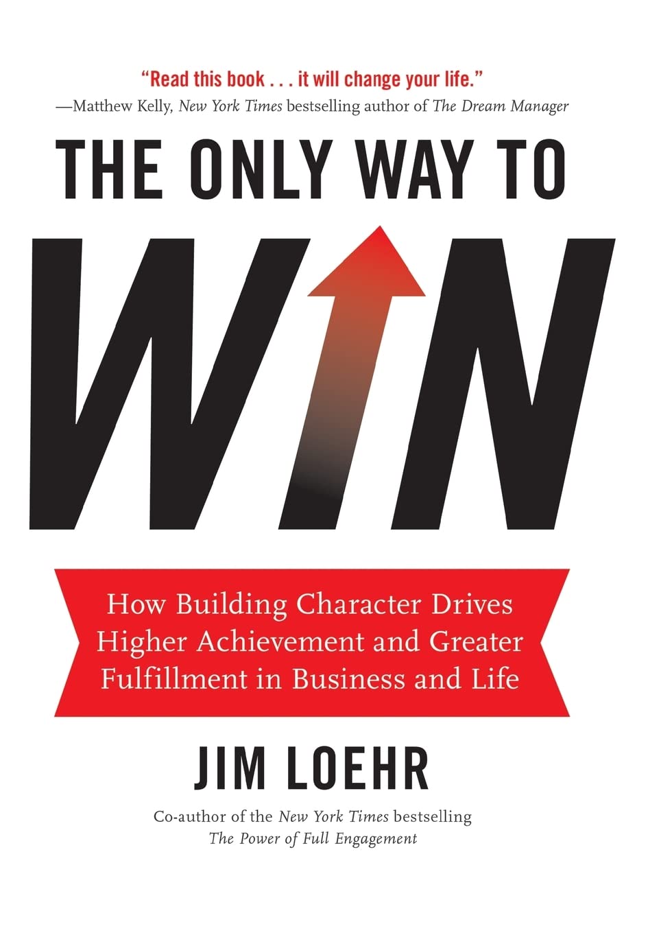 The Only Way to Win: How Building Character Drives Higher Achievement and Greater Fulfillment in Business and Life