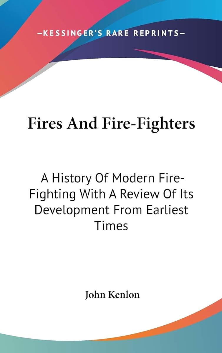 Fires And Fire-Fighters: A History Of Modern Fire-Fighting With A Review Of Its Development From Earliest Times
