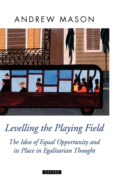 Levelling the Playing Field: The Idea of Equal Opportunity and Its Place in Egalitarian Thought (Oxford Political Theory)