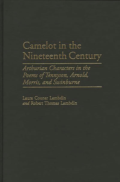 Camelot in the Nineteenth Century: Arthurian Characters in the Poems of Tennyson, Arnold, Morris, and Swinburne (Contributions to the Study of World Literature)