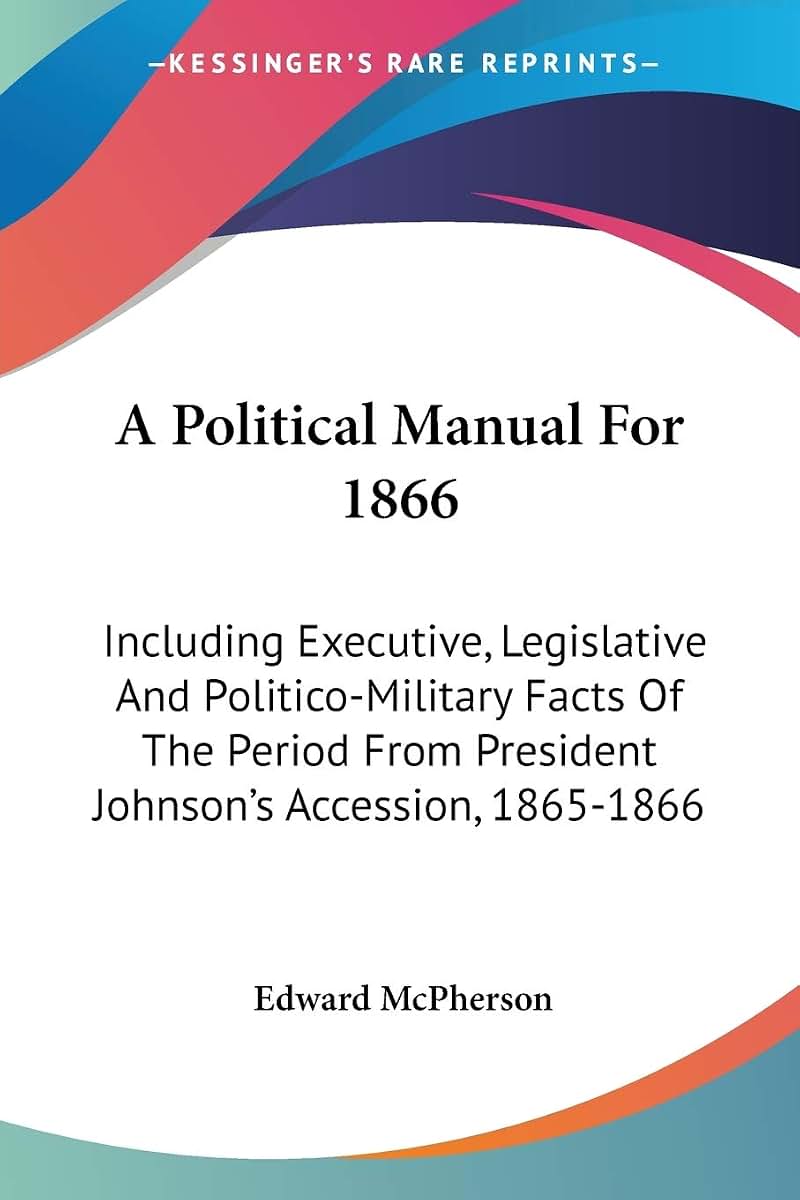 A Political Manual For 1866: Including Executive, Legislative And Politico-Military Facts Of The Period From President Johnson's Accession, 1865-1866