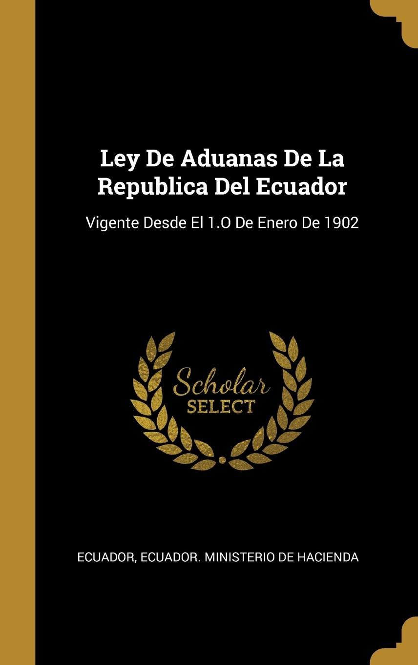 Ley De Aduanas De La Republica Del Ecuador: Vigente Desde El 1.O De Enero De 1902 (Spanish Edition)