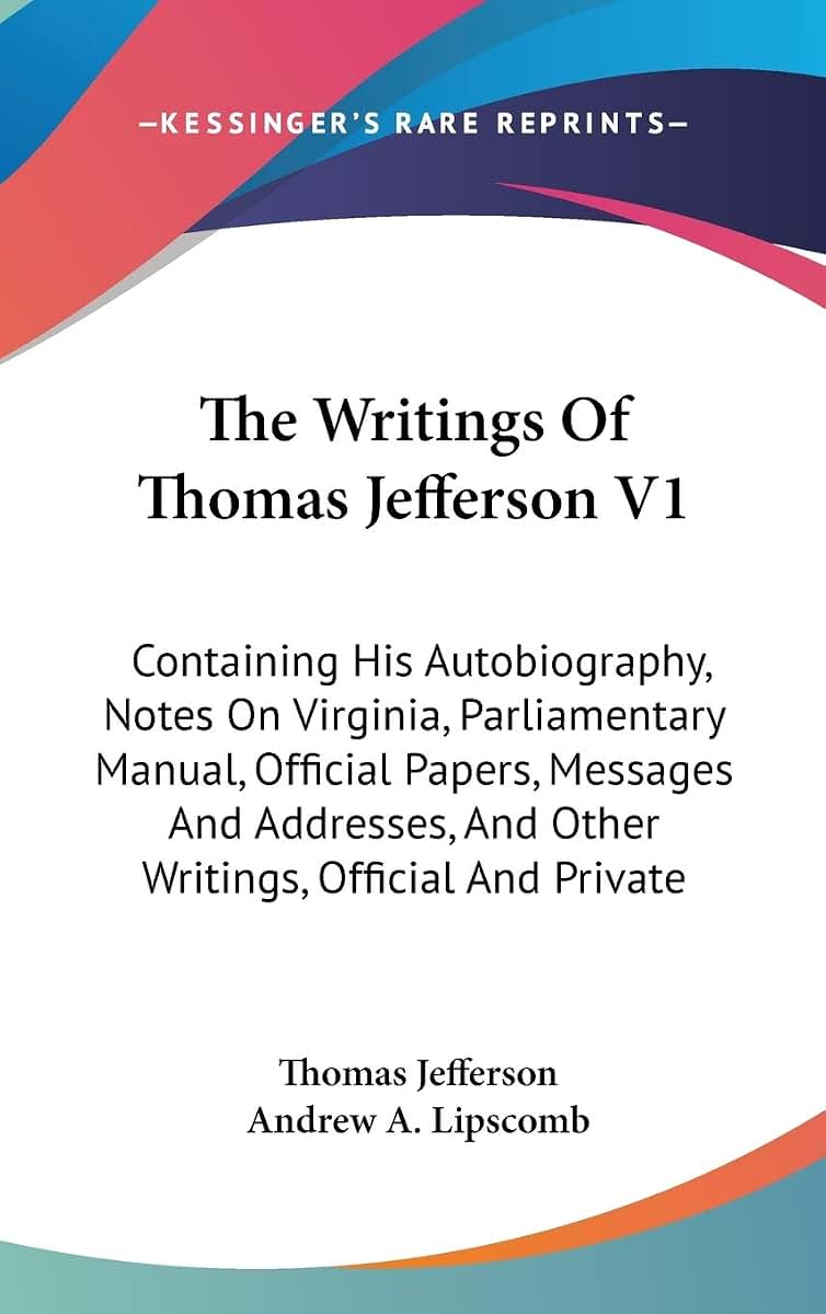The Writings Of Thomas Jefferson V1: Containing His Autobiography, Notes On Virginia, Parliamentary Manual, Official Papers, Messages And Addresses, And Other Writings, Official And Private