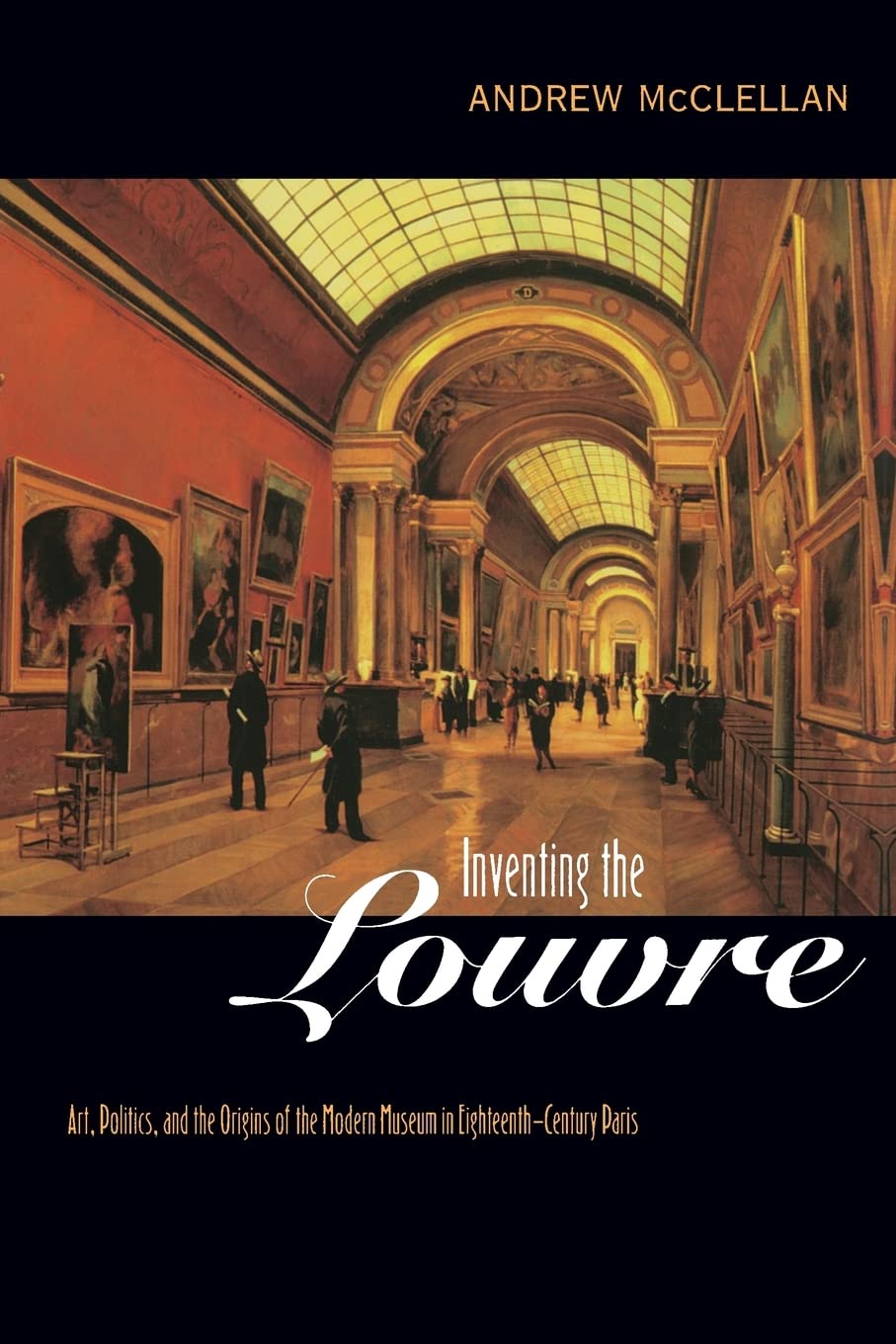 Inventing the Louvre: Art, Politics, and the Origins of the Modern Museum in Eighteenth-Century Paris