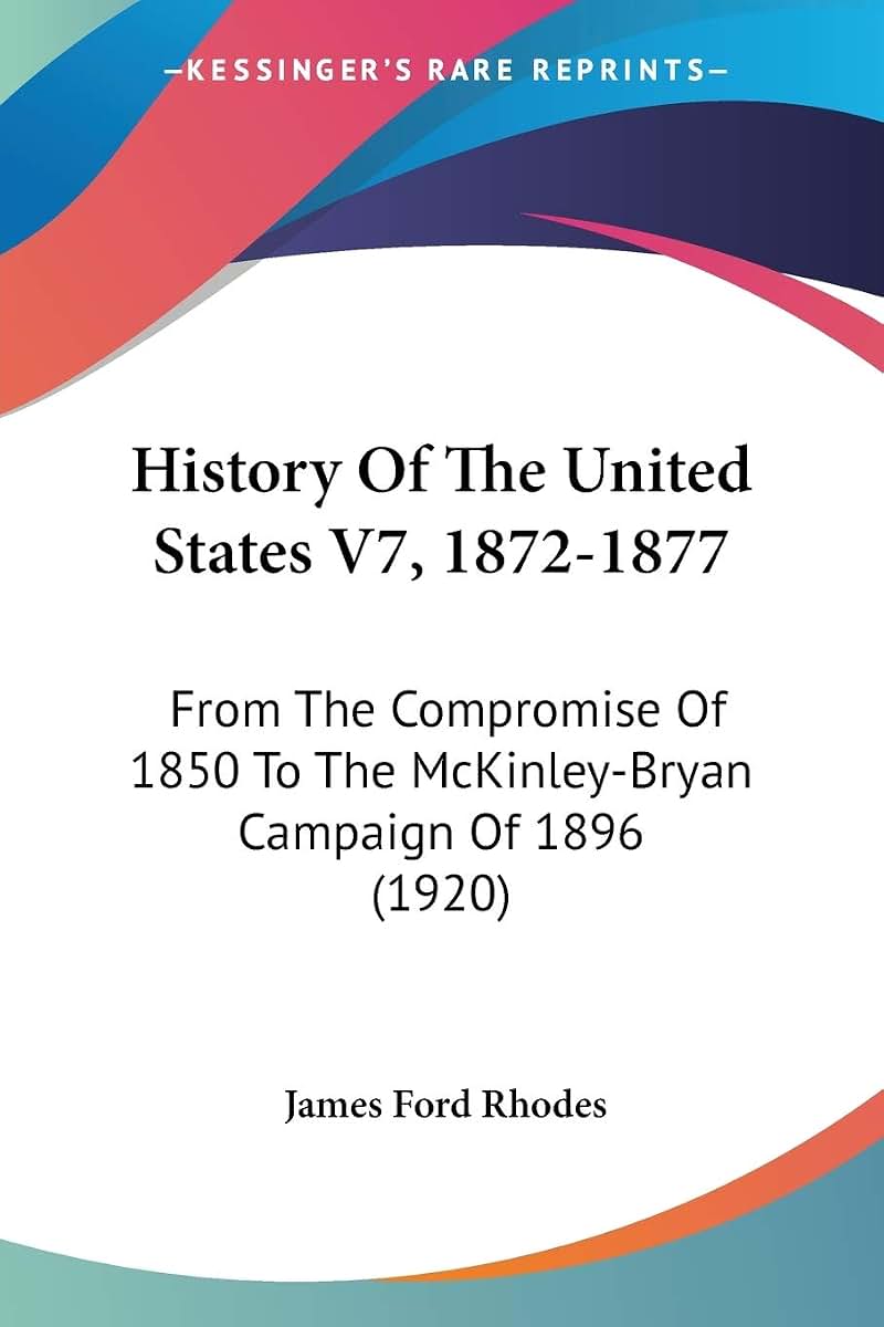 History Of The United States V7, 1872-1877: From The Compromise Of 1850 To The McKinley-Bryan Campaign Of 1896 (1920)