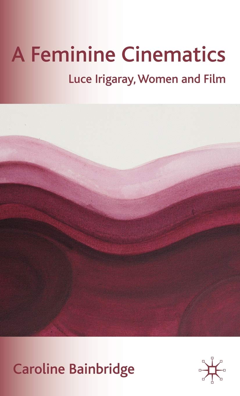 A Feminine Cinematics: Luce Irigaray, Women and Film by Bain