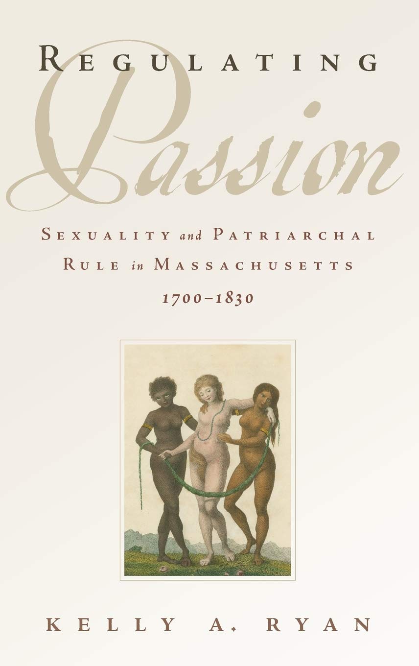 Regulating Passion: Sexuality and Patriarchal Rule in Massachusetts, 1700-1830