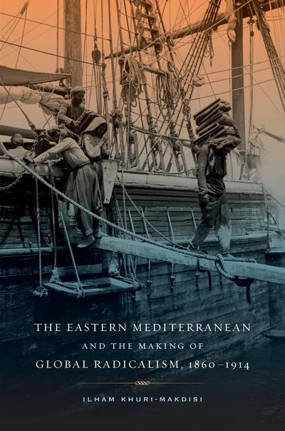 The Eastern Mediterranean and the Making of Global Radicalism, 1860-1914 (Volume 13) (California World History Library)